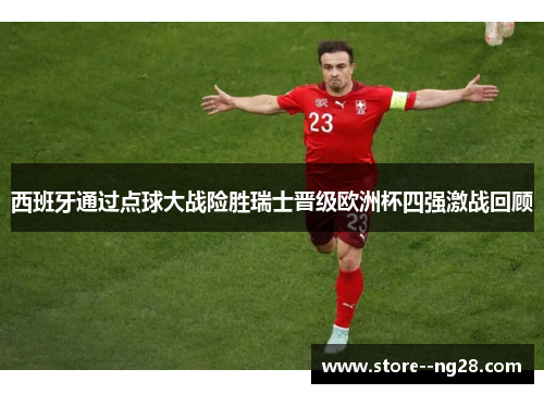 西班牙通过点球大战险胜瑞士晋级欧洲杯四强激战回顾
