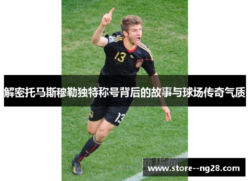 解密托马斯穆勒独特称号背后的故事与球场传奇气质
