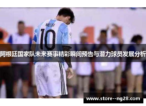 阿根廷国家队未来赛事精彩瞬间预告与潜力球员发展分析