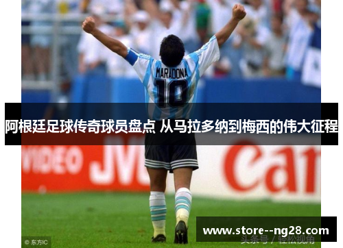阿根廷足球传奇球员盘点 从马拉多纳到梅西的伟大征程