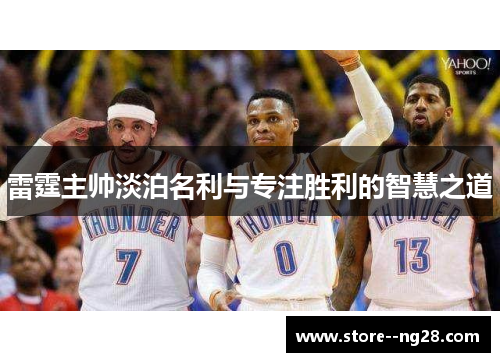 雷霆主帅淡泊名利与专注胜利的智慧之道