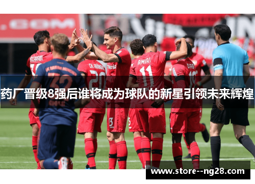 药厂晋级8强后谁将成为球队的新星引领未来辉煌