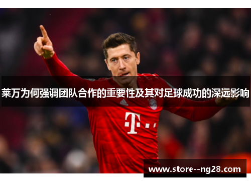 莱万为何强调团队合作的重要性及其对足球成功的深远影响