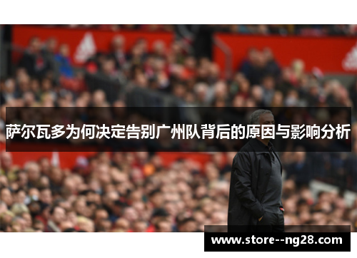 萨尔瓦多为何决定告别广州队背后的原因与影响分析