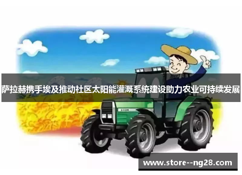 萨拉赫携手埃及推动社区太阳能灌溉系统建设助力农业可持续发展