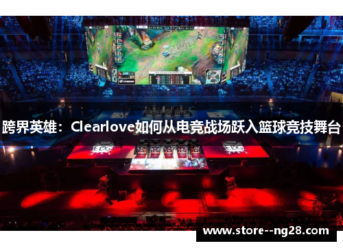 跨界英雄：Clearlove如何从电竞战场跃入篮球竞技舞台