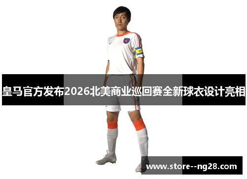 皇马官方发布2026北美商业巡回赛全新球衣设计亮相