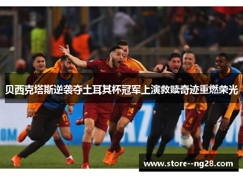 贝西克塔斯逆袭夺土耳其杯冠军上演救赎奇迹重燃荣光